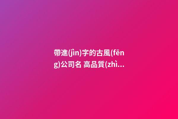 帶進(jìn)字的古風(fēng)公司名 高品質(zhì)-第1張-公司起名-玄機(jī)派